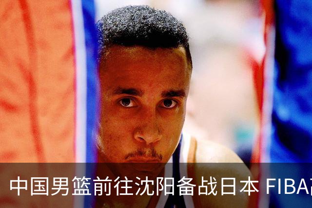 中国男篮前往沈阳备战日本 FIBA高度评价杨瀚森