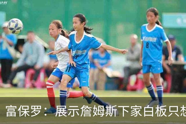 富保罗：展示詹姆斯下家白板只想让球迷了解决策内幕&是艰难决定