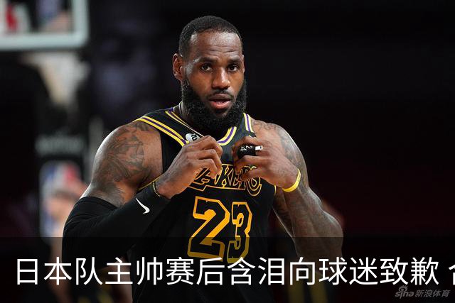 日本队主帅赛后含泪向球迷致歉 合同到期是否续约仍未定