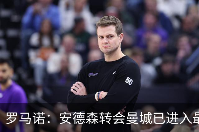 罗马诺：安德森转会曼城已进入最后阶段，HWG很快到来