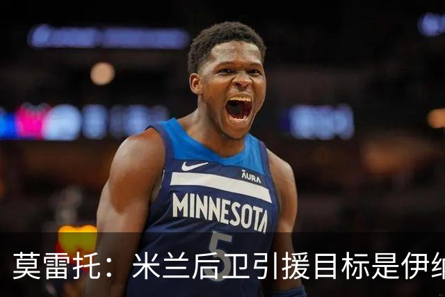 莫雷托：米兰后卫引援目标是伊纳西奥，斯通斯不在精简后的名单上