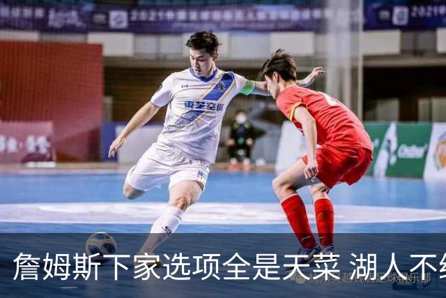 詹姆斯下家选项全是天菜 湖人不给的体面这些队能给